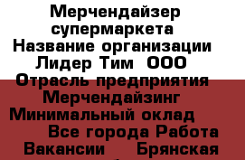 Мерчендайзер  супермаркета › Название организации ­ Лидер Тим, ООО › Отрасль предприятия ­ Мерчендайзинг › Минимальный оклад ­ 25 000 - Все города Работа » Вакансии   . Брянская обл.